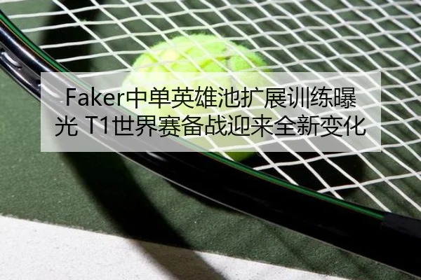 Faker中单英雄池扩展训练曝光 T1世界赛备战迎来全新变化